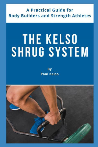 The Kelso Shrug System: A Practical Guide For Body Builders And Strength Athletes