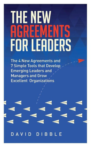 The New Agreements For Leaders: The 4 New Agreements And 7 Simple Tools That Develop Emerging Leaders And Managers And Grow Excellent Organizations