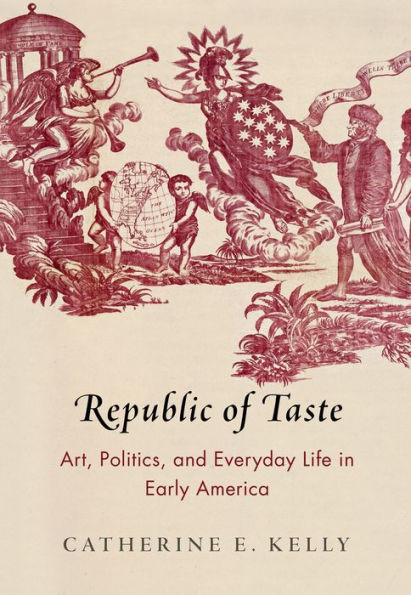 Republic Of Taste: Art, Politics, And Everyday Life In Early America (Early American Studies)