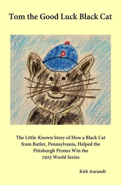 Tom The Good Luck Black Cat: The Little-Known Story Of How A Black Cat From Butler, Pennsylvania, Helped The Pittsburgh Pirates Win The 1925 World Series
