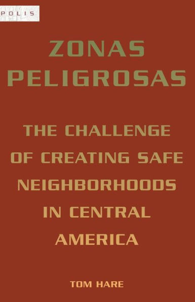 Zonas Peligrosas: The Challenge Of Creating Safe Neighborhoods In Central America (Polis: Fordham Series In Urban Studies)