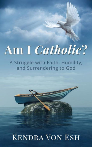 Am I Catholic?: A Struggle With Faith, Humility, And Surrendering To God