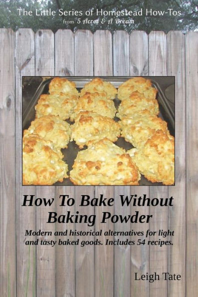 How To Bake Without Baking Powder: Modern And Historical Alternatives For Light And Tasty Baked Goods (The Little Series Of Homestead How-Tos From 5 Acres & A Dream)