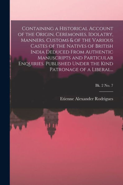Containing A Historical Account Of The Origin, Ceremonies, Idolatry, Manners, Customs & Of The Various Castes Of The Natives Of British India Deduced ... Under The Kind Patronage Of A Liberal...; B
