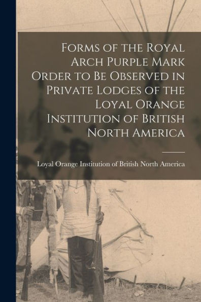 Forms Of The Royal Arch Purple Mark Order To Be Observed In Private Lodges Of The Loyal Orange Institution Of British North America [Microform]