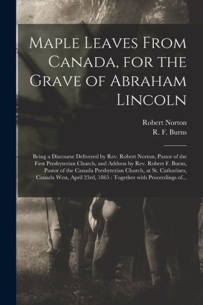 Maple Leaves From Canada, For The Grave Of Abraham Lincoln [Microform]: Being A Discourse Delivered By Rev. Robert Norton, Pastor Of The First ... Of The Canada Presbyterian Church, At St....
