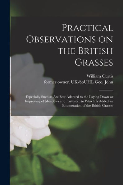 Practical Observations On The British Grasses: Especially Such As Are Best Adapted To The Laying Down Or Improving Of Meadows And Pastures: To Which Is Added An Enumeration Of The British Grasses