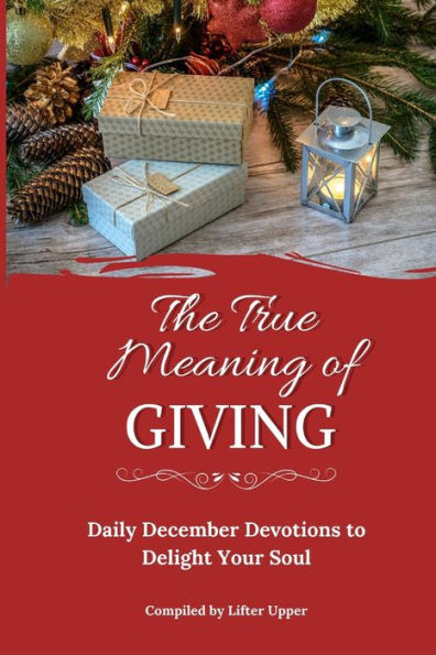 The True Meaning Of Giving: Daily December Devotions To Delight Your Soul
