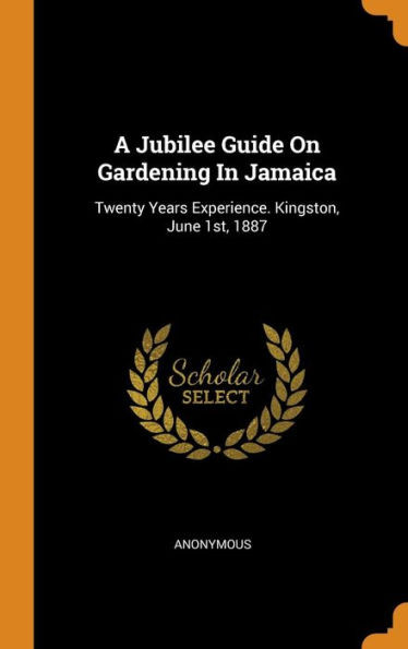 A Jubilee Guide On Gardening In Jamaica: Twenty Years Experience. Kingston, June 1St, 1887