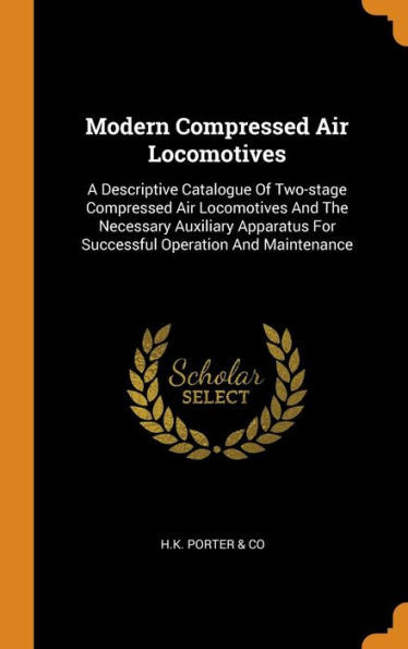 Modern Compressed Air Locomotives: A Descriptive Catalogue Of Two-Stage Compressed Air Locomotives And The Necessary Auxiliary Apparatus For Successful Operation And Maintenance