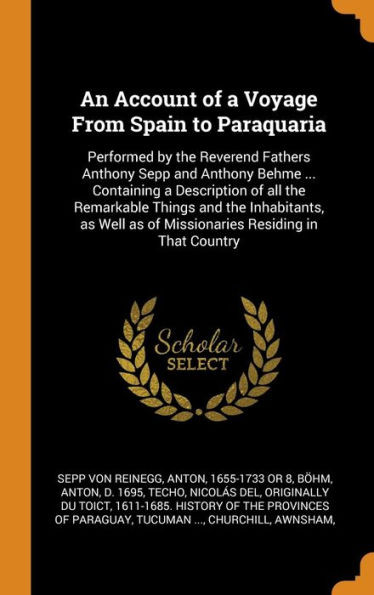 An Account Of A Voyage From Spain To Paraquaria: Performed By The Reverend Fathers Anthony Sepp And Anthony Behme ... Containing A Description Of All ... As Of Missionaries Residing In That Country