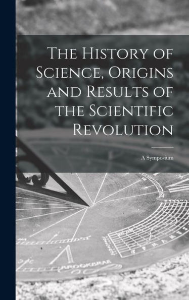 The History Of Science, Origins And Results Of The Scientific Revolution; A Symposium