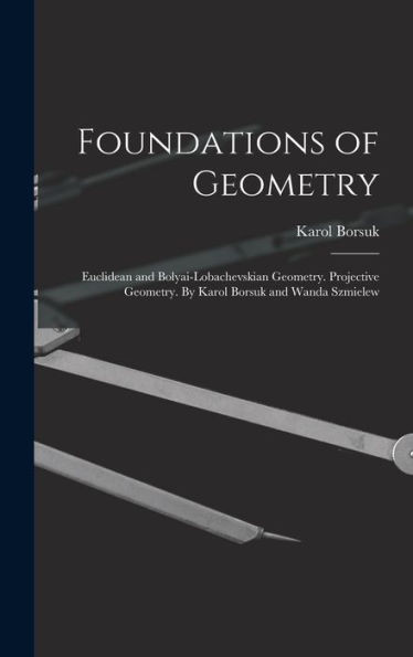 Foundations Of Geometry: Euclidean And Bolyai-Lobachevskian Geometry. Projective Geometry. By Karol Borsuk And Wanda Szmielew