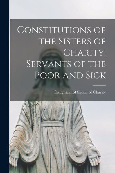 Constitutions Of The Sisters Of Charity, Servants Of The Poor And Sick [Microform]