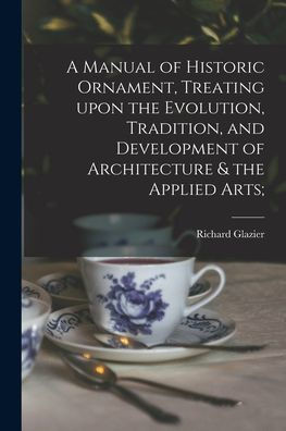 A Manual Of Historic Ornament, Treating Upon The Evolution, Tradition, And Development Of Architecture & The Applied Arts;