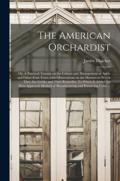The American Orchardist; Or, A Practical Treatise On The Culture And Management Of Apple And Other Fruit Trees, With Observations On The Diseases To ... The Most Approved Method Of Manufacturing...