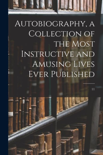 Autobiography, A Collection Of The Most Instructive And Amusing Lives Ever Published; 11