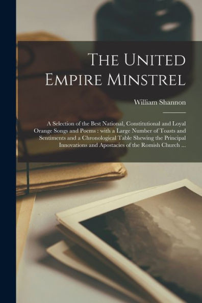 The United Empire Minstrel [Microform]: A Selection Of The Best National, Constitutional And Loyal Orange Songs And Poems: With A Large Number Of ... Innovations And Apostacies Of The...