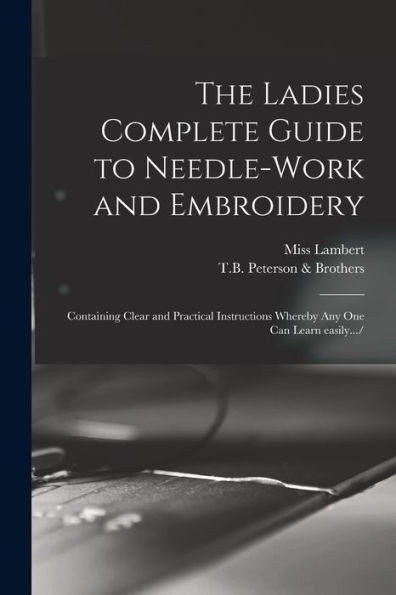 The Ladies Complete Guide To Needle-Work And Embroidery: Containing Clear And Practical Instructions Whereby Any One Can Learn Easily.../