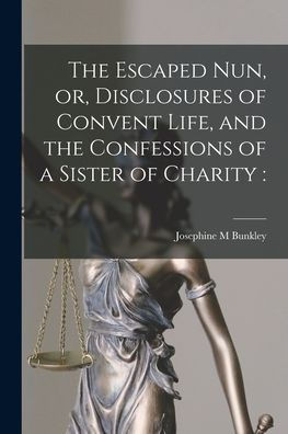 The Escaped Nun, Or, Disclosures Of Convent Life, And The Confessions Of A Sister Of Charity [Microform]