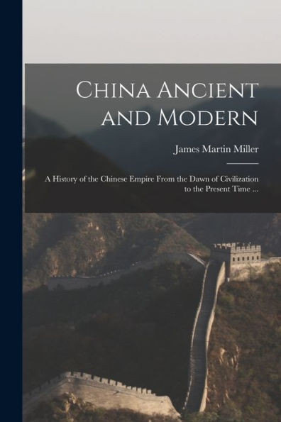 China Ancient And Modern: A History Of The Chinese Empire From The Dawn Of Civilization To The Present Time ...