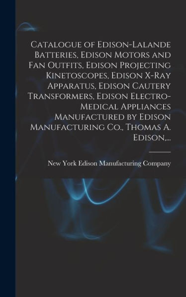 Catalogue Of Edison-Lalande Batteries, Edison Motors And Fan Outfits, Edison Projecting Kinetoscopes, Edison X-Ray Apparatus, Edison Cautery ... Manufacturing Co., Thomas A. Edison, ...