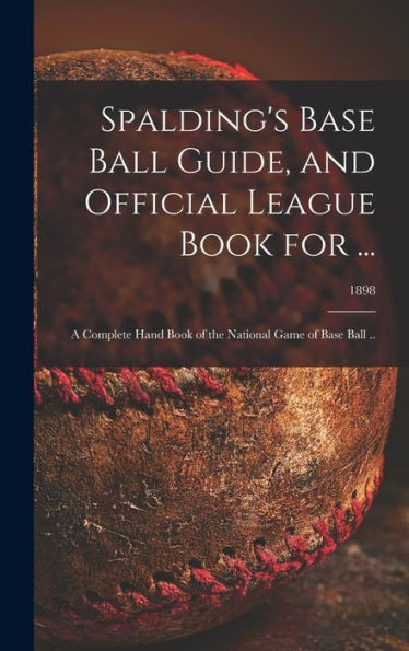 Spalding'S Base Ball Guide, And Official League Book For ...: A Complete Hand Book Of The National Game Of Base Ball ..; 1898