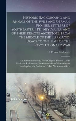 Historic Background And Annals Of The Swiss And German Pioneer Settlers Of Southeastern Pennsylvania, [Microform] And Of Their Remote Ancestors, From ... War; An Authentic History, From...