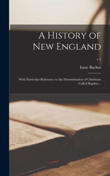 A History Of New England: With Particular Reference To The Denomination Of Christians Called Baptists ..; V.1