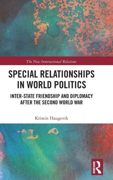 Special Relationships In World Politics: Inter-State Friendship And Diplomacy After The Second World War (New International Relations)