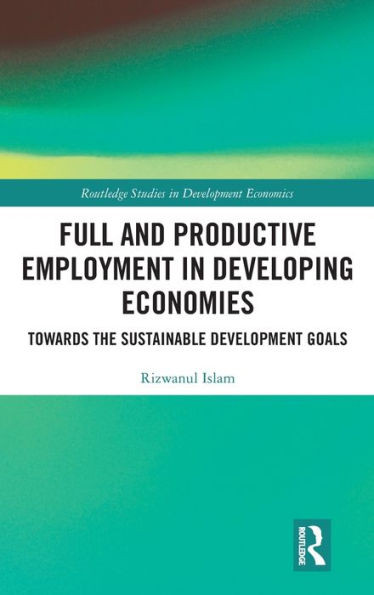 Full And Productive Employment In Developing Economies: Towards The Sustainable Development Goals (Routledge Studies In Development Economics)
