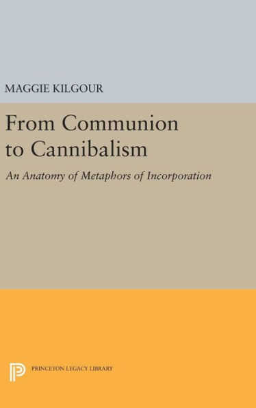 From Communion To Cannibalism: An Anatomy Of Metaphors Of Incorporation (Princeton Legacy Library, 1053)