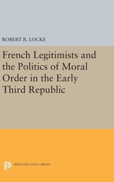 French Legitimists And The Politics Of Moral Order In The Early Third Republic (Princeton Legacy Library, 1509)