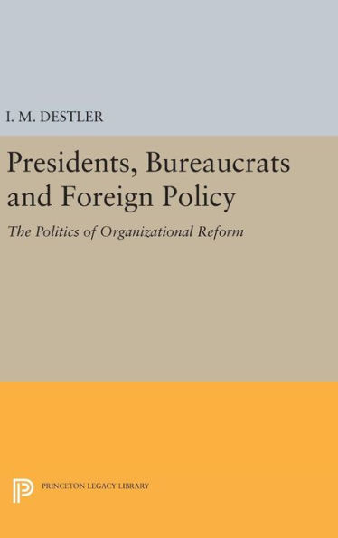Presidents, Bureaucrats And Foreign Policy: The Politics Of Organizational Reform (Princeton Legacy Library, 1847)