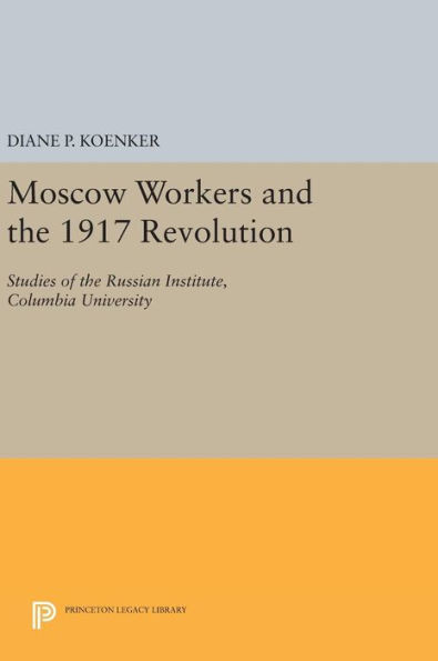 Moscow Workers And The 1917 Revolution: Studies Of The Russian Institute, Columbia University (Studies Of The Harriman Institute, Columbia University)