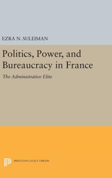 Politics, Power, And Bureaucracy In France: The Administrative Elite (Princeton Legacy Library, 1257)