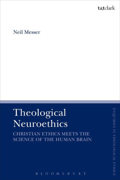 Theological Neuroethics: Christian Ethics Meets The Science Of The Human Brain (T&T Clark Enquiries In Theological Ethics)