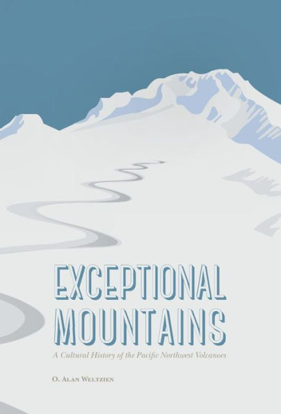 Exceptional Mountains: A Cultural History Of The Pacific Northwest Volcanoes