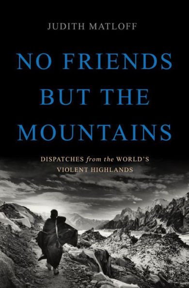No Friends But The Mountains: Dispatches From The World'S Violent Highlands