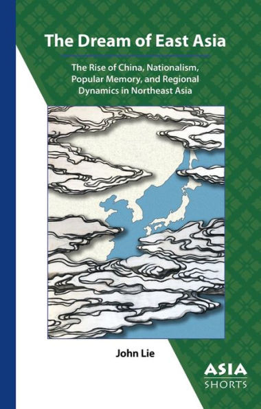 The Dream Of East Asia: The Rise Of China, Nationalism, Popular Memory, And Regional Dynamics In Northeast Asia (Asia Shorts)