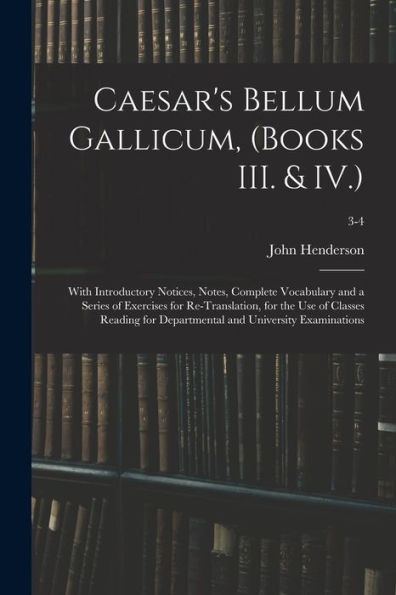 Caesar'S Bellum Gallicum, (Books Iii. & Iv.): With Introductory Notices, Notes, Complete Vocabulary And A Series Of Exercises For Re-Translation, For ... Departmental And University Examinations; 3-4