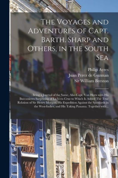 The Voyages And Adventures Of Capt. Barth. Sharp And Others, In The South Sea: : Being A Journal Of The Same, Also Capt. Van Horn With His Buccanieres ... Of Sir Henry Morgan, His Expedition...