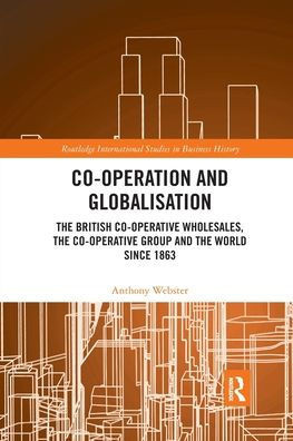 Co-Operation And Globalisation: The British Co-Operative Wholesales, The Co-Operative Group And The World Since 1863 (Routledge International Studies In Business History)
