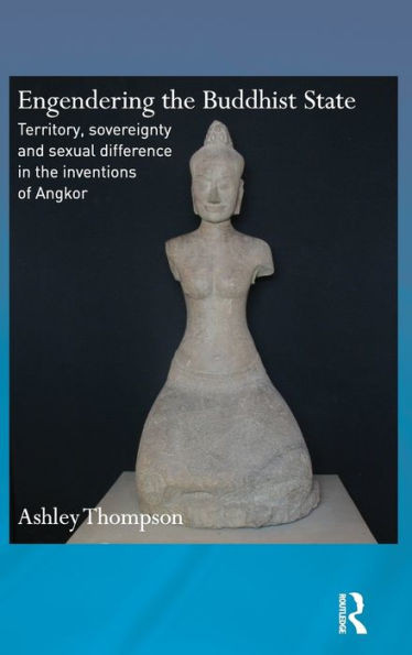 Engendering The Buddhist State: Territory, Sovereignty And Sexual Difference In The Inventions Of Angkor (Routledge Critical Studies In Buddhism)