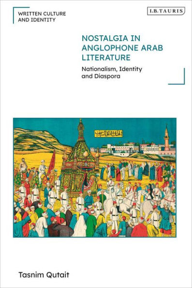 Nostalgia In Anglophone Arab Literature: Nationalism, Identity And Diaspora (Written Culture And Identity)