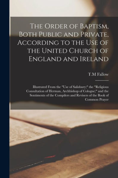 The Order of Baptism, Both Public and Private, According to the Use of the United Church of England and Ireland; Illustrated From the Use of ... and the Sentiments of the Compilers...
