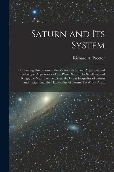 Saturn and Its System: Containing Discussions of the Motions (real and Apparent) and Telescopic Appearance of the Planet Saturn, Its Satellites, and ... and Jupiter; and the Habitability Of...