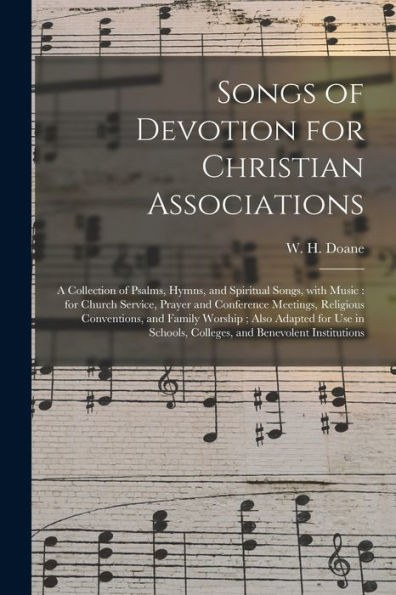 Songs of Devotion for Christian Associations: a Collection of Psalms, Hymns, and Spiritual Songs, With Music: for Church Service, Prayer and ... Adapted for Use in Schools, Colleges, ...