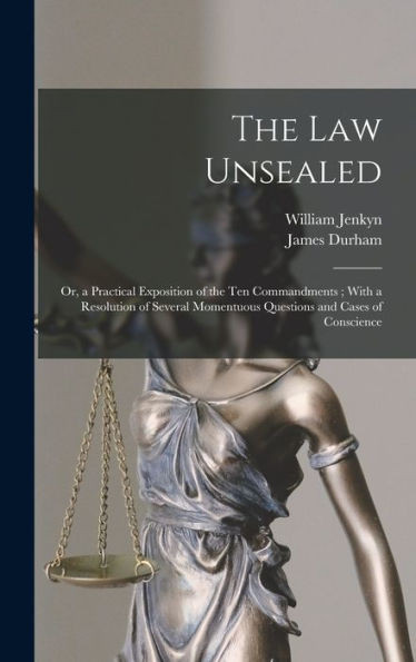 The Law Unsealed: Or, a Practical Exposition of the Ten Commandments; With a Resolution of Several Momentuous Questions and Cases of Conscience