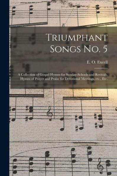 Triumphant Songs No. 5: a Collection of Gospel Hymns for Sunday-schools and Revivals, Hymns of Prayer and Praise for Devotional Meetings, Etc., Etc.
